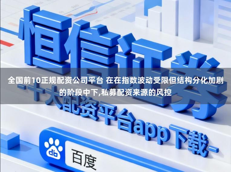 全国前10正规配资公司平台 在在指数波动受限但结构分化加剧的阶段中下,私募配资来源的风控