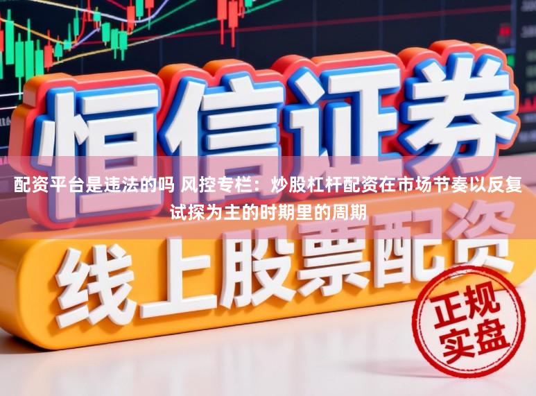 配资平台是违法的吗 风控专栏：炒股杠杆配资在市场节奏以反复试探为主的时期里的周期