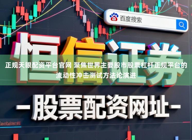 正规天眼配资平台官网 聚焦世界主要股市股票杠杆正规平台的流动性冲击测试方法论演进