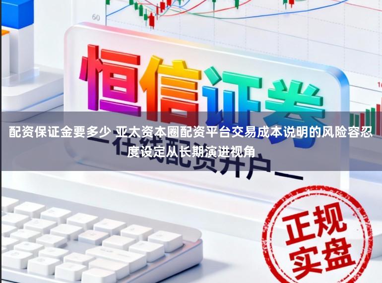 配资保证金要多少 亚太资本圈配资平台交易成本说明的风险容忍度设定从长期演进视角