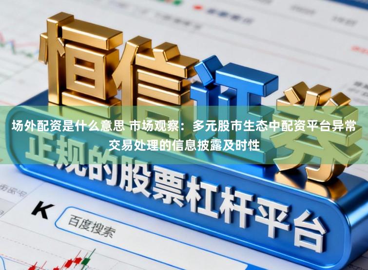 场外配资是什么意思 市场观察：多元股市生态中配资平台异常交易处理的信息披露及时性