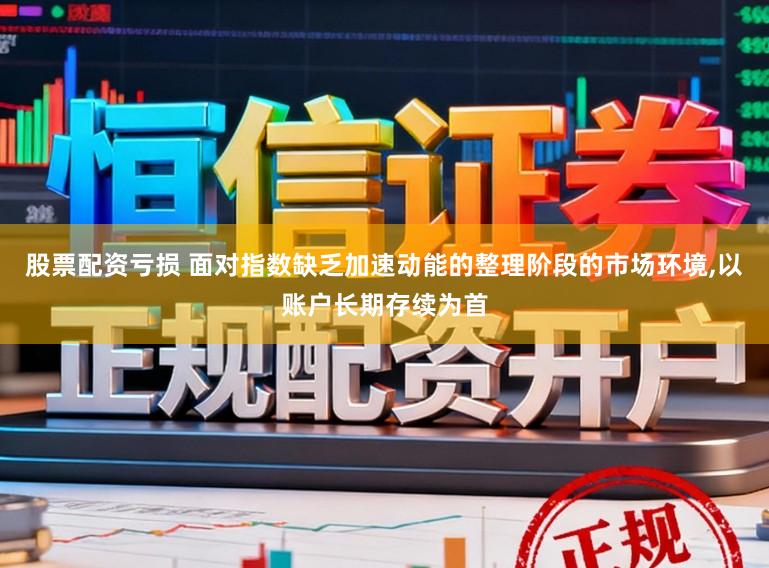 股票配资亏损 面对指数缺乏加速动能的整理阶段的市场环境，以账户长期存续为首