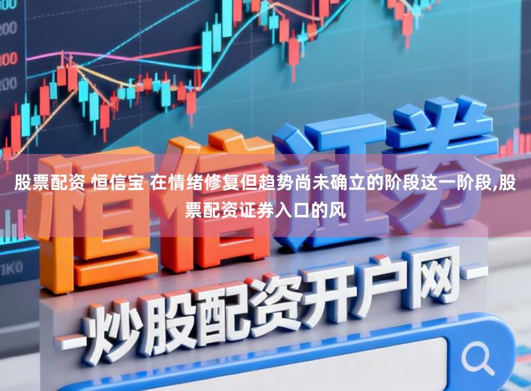 股票配资 恒信宝 在情绪修复但趋势尚未确立的阶段这一阶段，股票配资证券入口的风