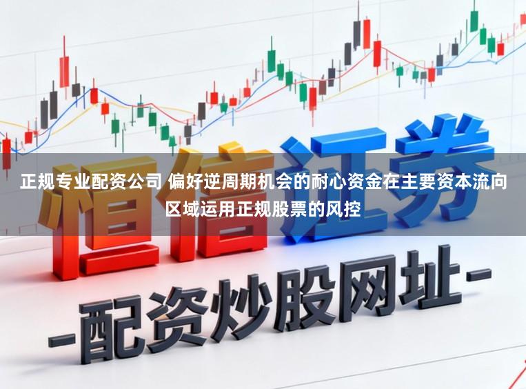 正规专业配资公司 偏好逆周期机会的耐心资金在主要资本流向区域运用正规股票的风控