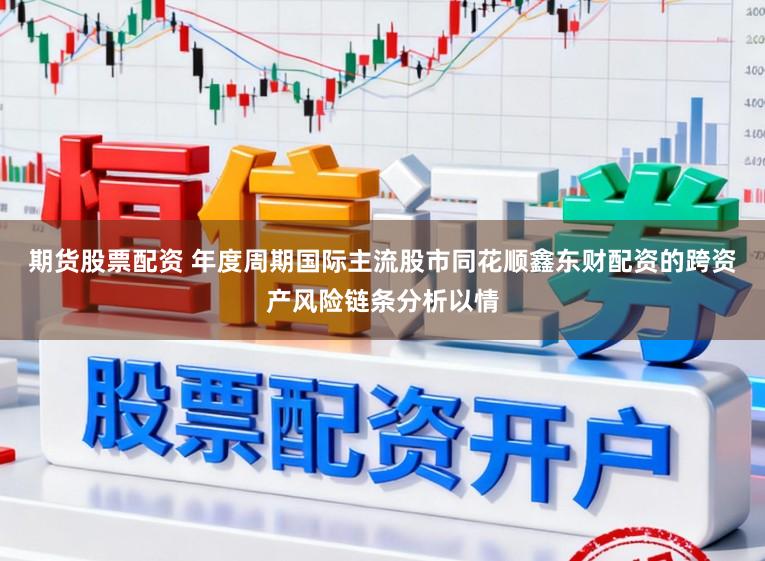 期货股票配资 年度周期国际主流股市同花顺鑫东财配资的跨资产风险链条分析以情