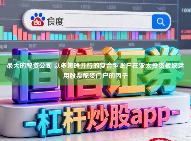 最大的配资公司 以多策略并行的复合型账户在亚太投资板块运用股票配资门户的因子