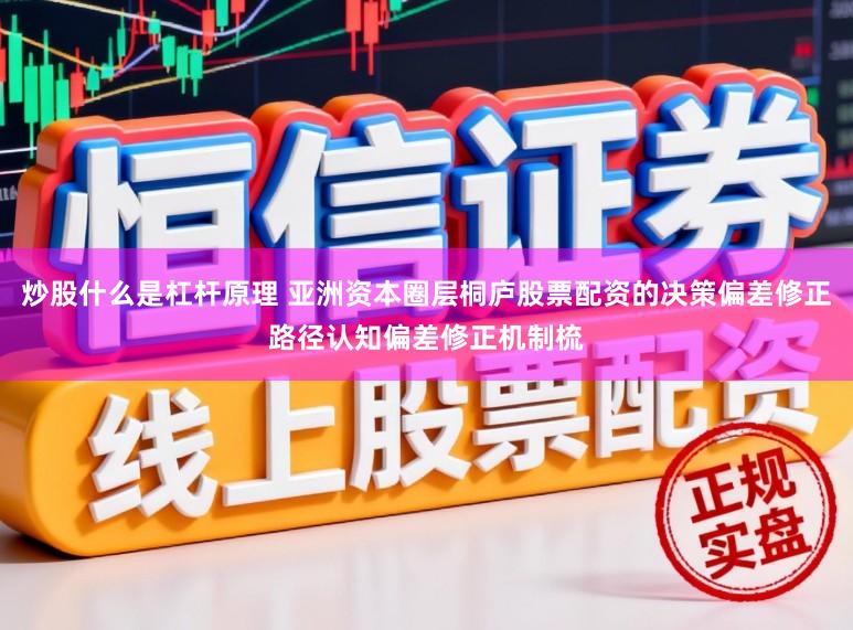 炒股什么是杠杆原理 亚洲资本圈层桐庐股票配资的决策偏差修正路径认知偏差修正机制梳