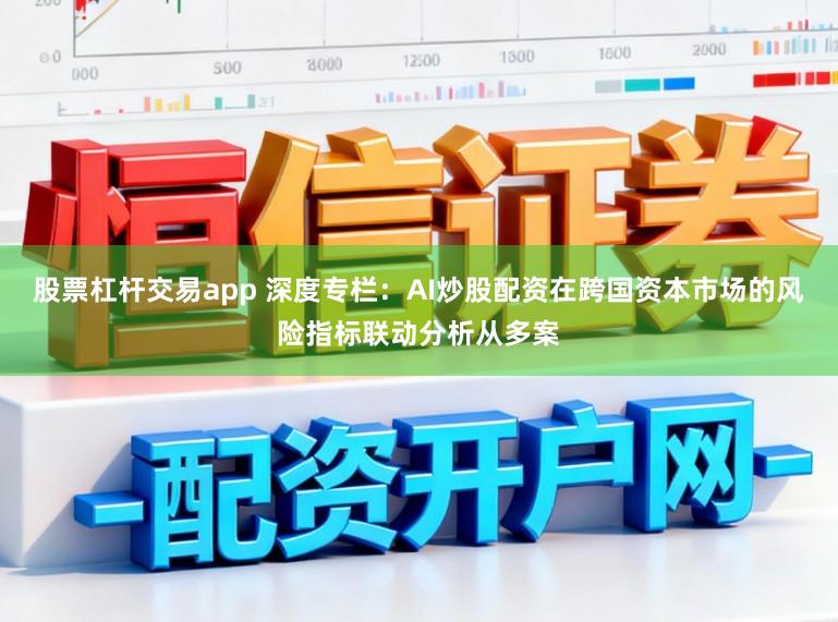 股票杠杆交易app 深度专栏：AI炒股配资在跨国资本市场的风险指标联动分析从多案