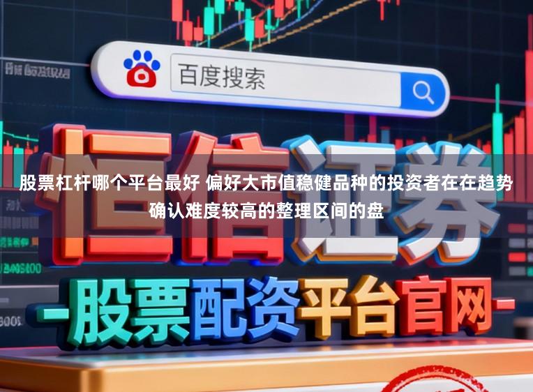 股票杠杆哪个平台最好 偏好大市值稳健品种的投资者在在趋势确认难度较高的整理区间的盘