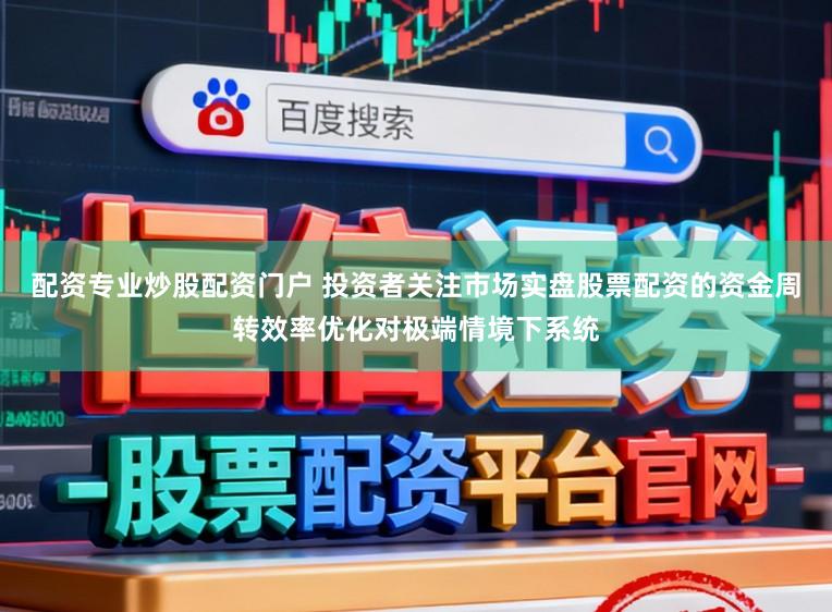配资专业炒股配资门户 投资者关注市场实盘股票配资的资金周转效率优化对极端情境下系统