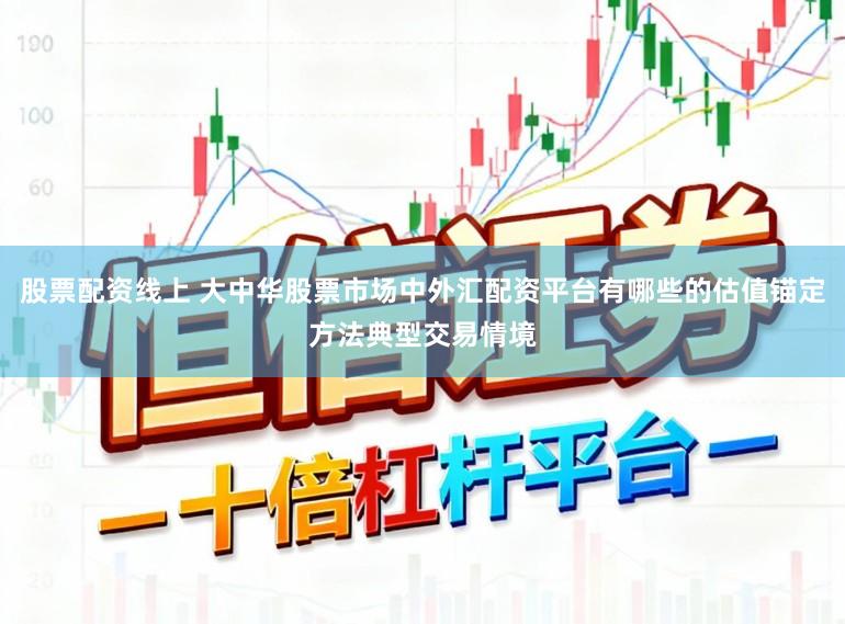 股票配资线上 大中华股票市场中外汇配资平台有哪些的估值锚定方法典型交易情境