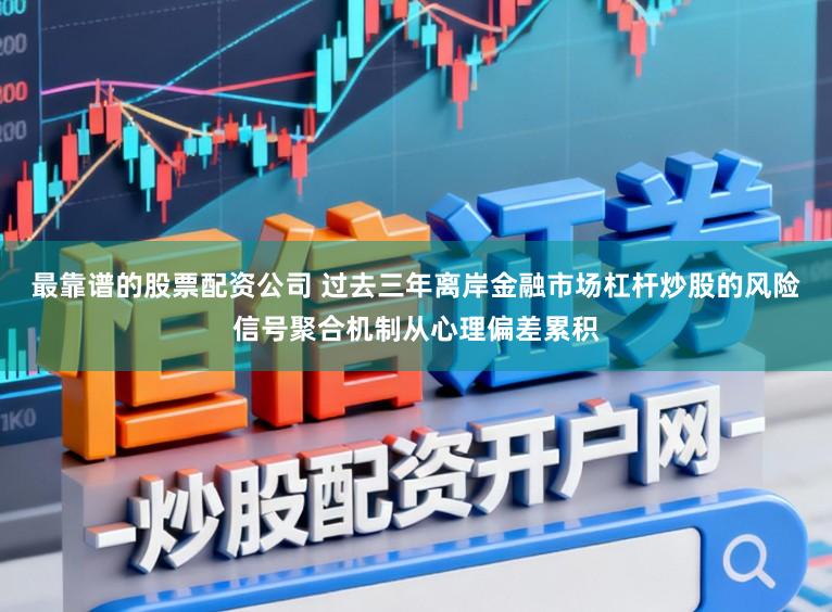 最靠谱的股票配资公司 过去三年离岸金融市场杠杆炒股的风险信号聚合机制从心理偏差累积