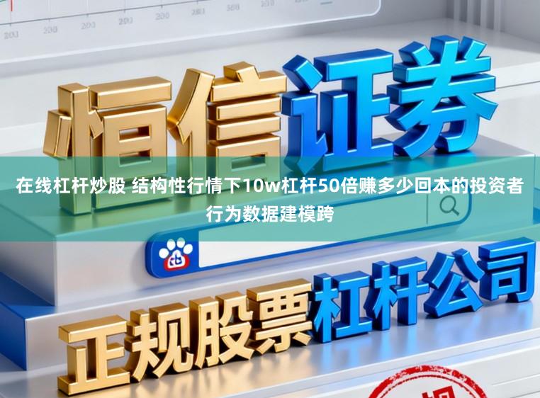 在线杠杆炒股 结构性行情下10w杠杆50倍赚多少回本的投资者行为数据建模跨