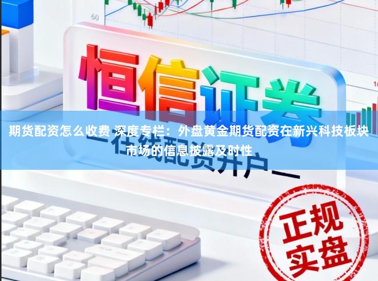 期货配资怎么收费 深度专栏：外盘黄金期货配资在新兴科技板块市场的信息披露及时性