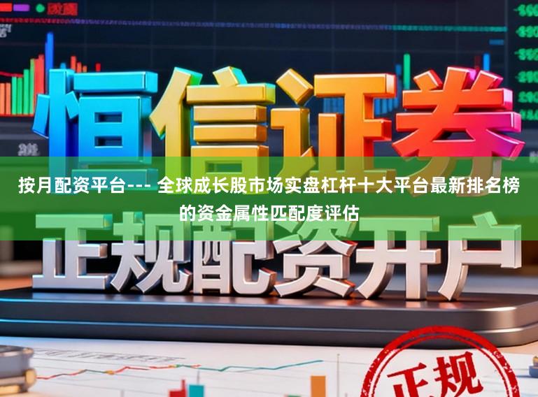 按月配资平台--- 全球成长股市场实盘杠杆十大平台最新排名榜的资金属性匹配度评估
