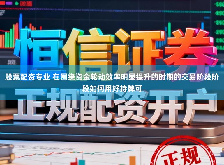 股票配资专业 在围绕资金轮动效率明显提升的时期的交易阶段阶段如何用好持牌可