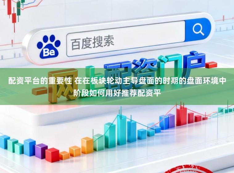 配资平台的重要性 在在板块轮动主导盘面的时期的盘面环境中阶段如何用好推荐配资平