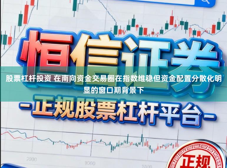 股票杠杆投资 在南向资金交易圈在指数维稳但资金配置分散化明显的窗口期背景下