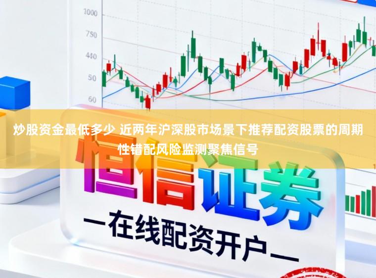 炒股资金最低多少 近两年沪深股市场景下推荐配资股票的周期性错配风险监测聚焦信号