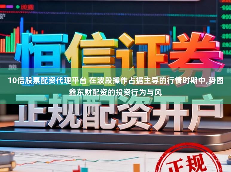 10倍股票配资代理平台 在波段操作占据主导的行情时期中，势图鑫东财配资的投资行为与风