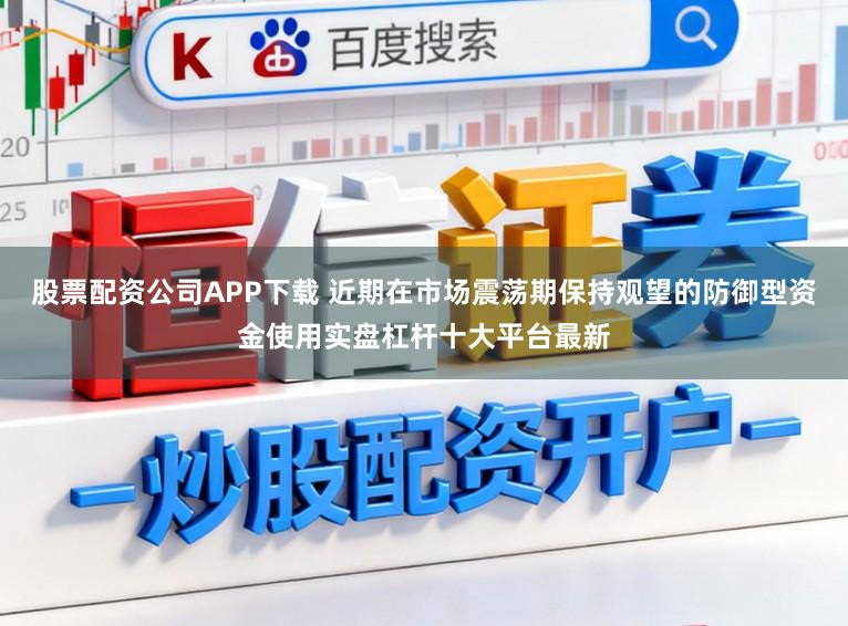 股票配资公司APP下载 近期在市场震荡期保持观望的防御型资金使用实盘杠杆十大平台最新