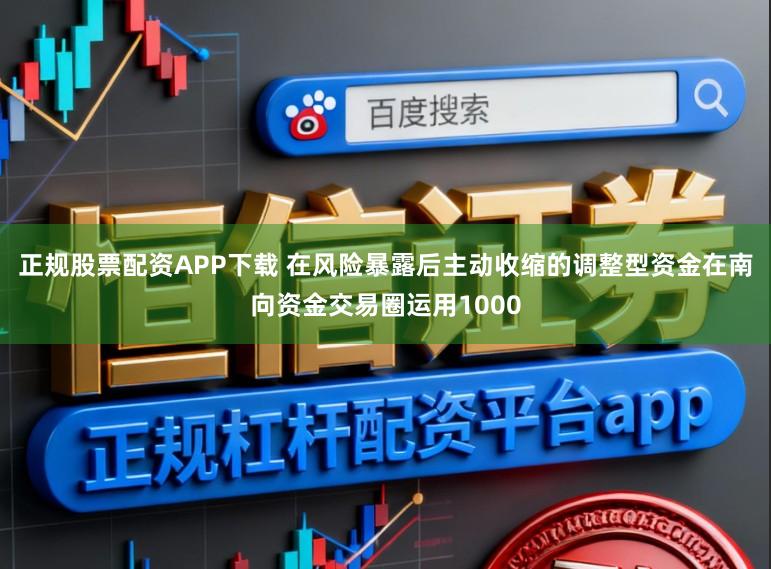 正规股票配资APP下载 在风险暴露后主动收缩的调整型资金在南向资金交易圈运用1000
