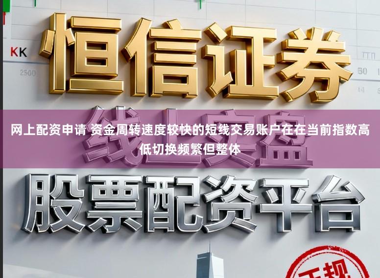 网上配资申请 资金周转速度较快的短线交易账户在在当前指数高低切换频繁但整体