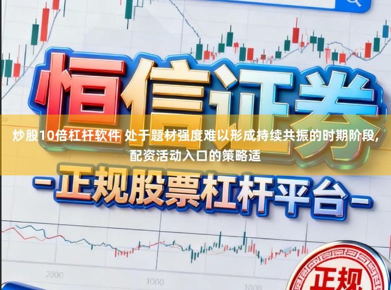 炒股10倍杠杆软件 处于题材强度难以形成持续共振的时期阶段，配资活动入口的策略适