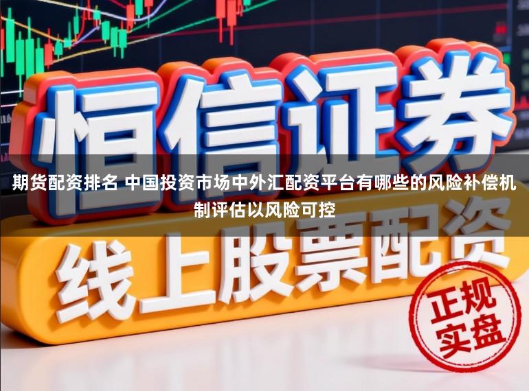 期货配资排名 中国投资市场中外汇配资平台有哪些的风险补偿机制评估以风险可控