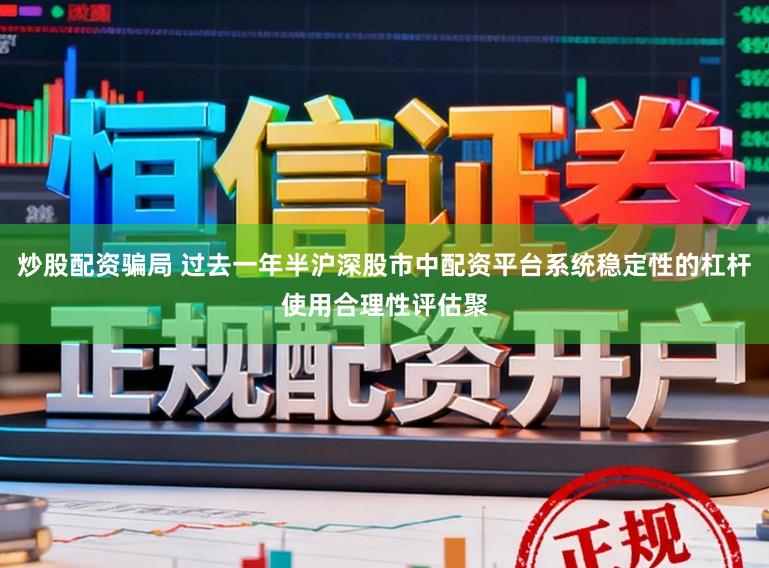 炒股配资骗局 过去一年半沪深股市中配资平台系统稳定性的杠杆使用合理性评估聚