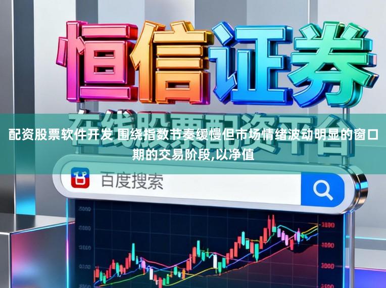 配资股票软件开发 围绕指数节奏缓慢但市场情绪波动明显的窗口期的交易阶段，以净值
