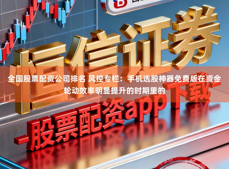 全国股票配资公司排名 风控专栏：手机选股神器免费版在资金轮动效率明显提升的时期里的