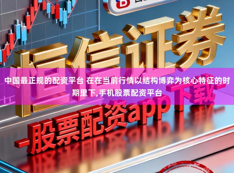 中国最正规的配资平台 在在当前行情以结构博弈为核心特征的时期里下，手机股票配资平台