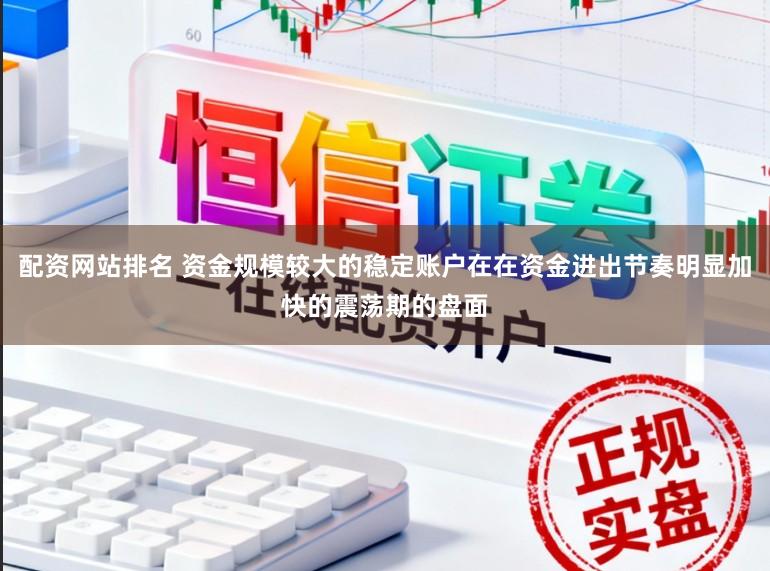 配资网站排名 资金规模较大的稳定账户在在资金进出节奏明显加快的震荡期的盘面