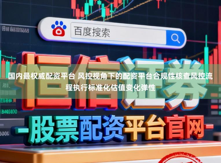 国内最权威配资平台 风控视角下的配资平台合规性核查风控流程执行标准化估值变化弹性