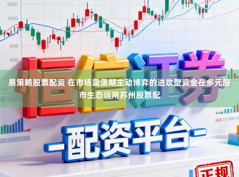 易策略股票配资 在市场震荡期主动博弈的进攻型资金在多元股市生态运用苏州股票配