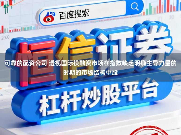 可靠的配资公司 透视国际投融资市场在指数缺乏明确主导力量的时期的市场结构中股