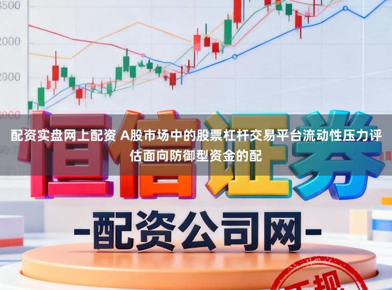 配资实盘网上配资 A股市场中的股票杠杆交易平台流动性压力评估面向防御型资金的配