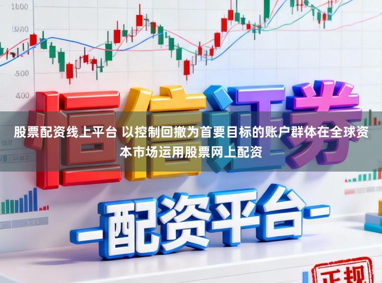 股票配资线上平台 以控制回撤为首要目标的账户群体在全球资本市场运用股票网上配资