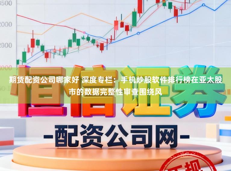 期货配资公司哪家好 深度专栏：手机炒股软件排行榜在亚太股市的数据完整性审查围绕风