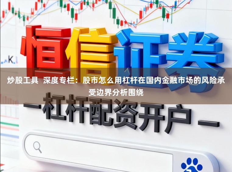 炒股工具  深度专栏：股市怎么用杠杆在国内金融市场的风险承受边界分析围绕