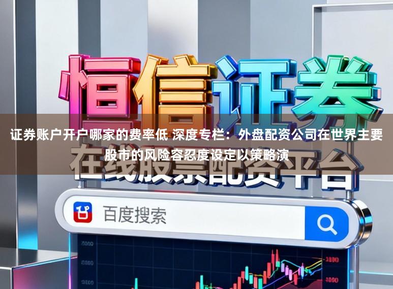 证券账户开户哪家的费率低 深度专栏：外盘配资公司在世界主要股市的风险容忍度设定以策略演