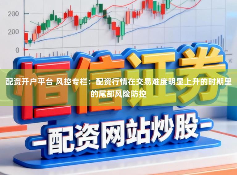 配资开户平台 风控专栏：配资行情在交易难度明显上升的时期里的尾部风险防控