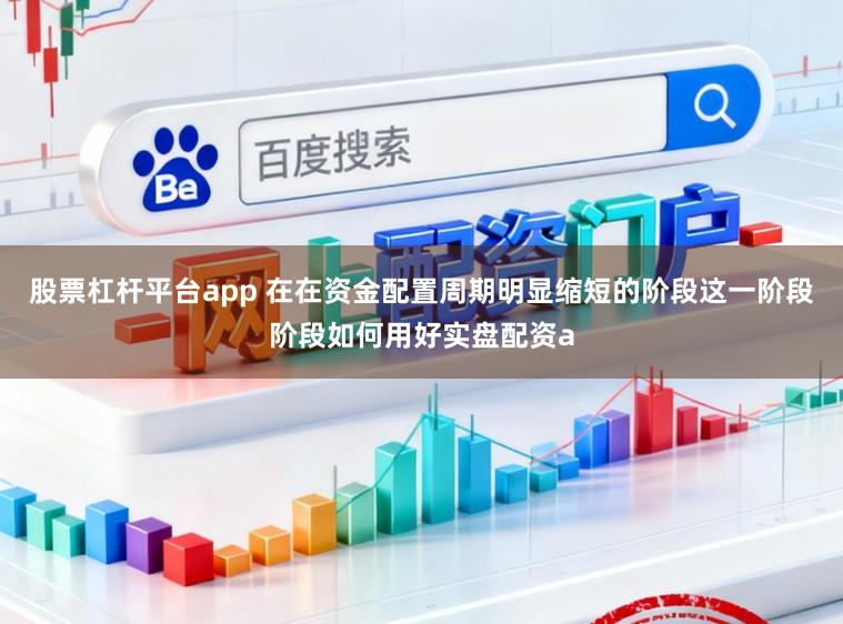 股票杠杆平台app 在在资金配置周期明显缩短的阶段这一阶段阶段如何用好实盘配资a