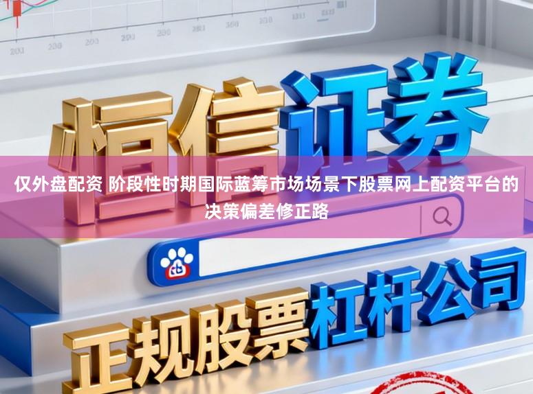 仅外盘配资 阶段性时期国际蓝筹市场场景下股票网上配资平台的决策偏差修正路