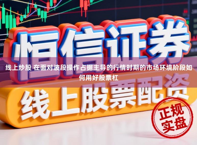 线上炒股 在面对波段操作占据主导的行情时期的市场环境阶段如何用好股票杠