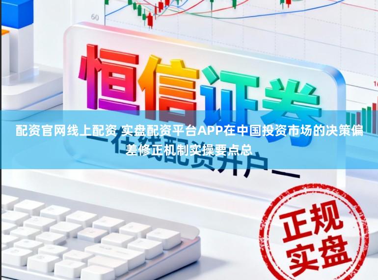 配资官网线上配资 实盘配资平台APP在中国投资市场的决策偏差修正机制实操要点总