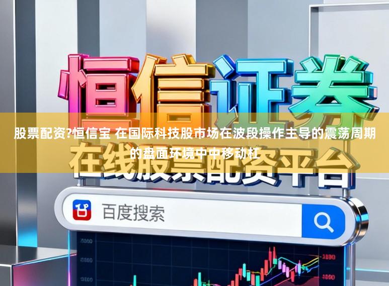 股票配资?恒信宝 在国际科技股市场在波段操作主导的震荡周期的盘面环境中中移动杠