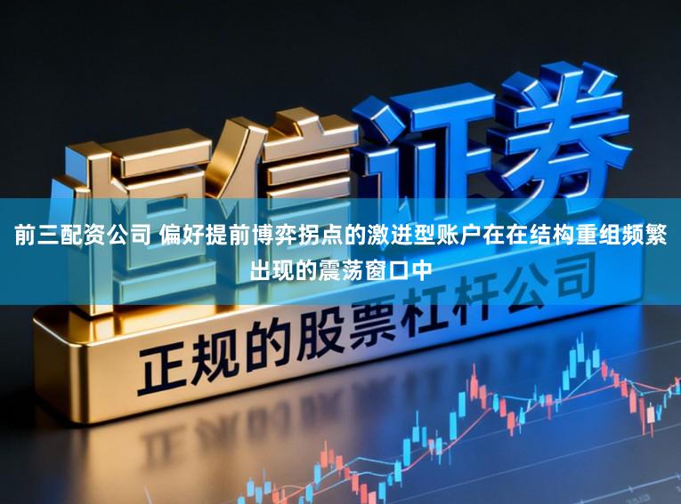 前三配资公司 偏好提前博弈拐点的激进型账户在在结构重组频繁出现的震荡窗口中