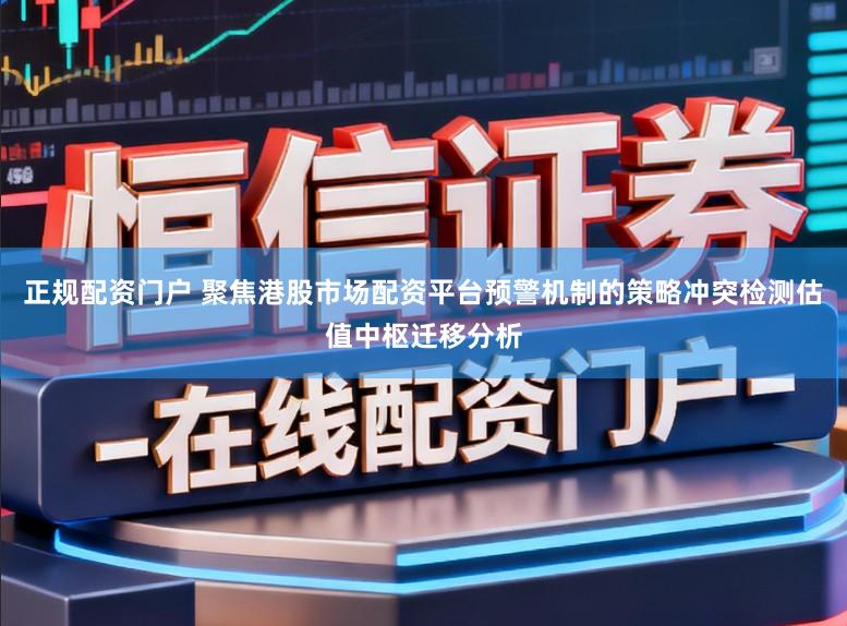 正规配资门户 聚焦港股市场配资平台预警机制的策略冲突检测估值中枢迁移分析